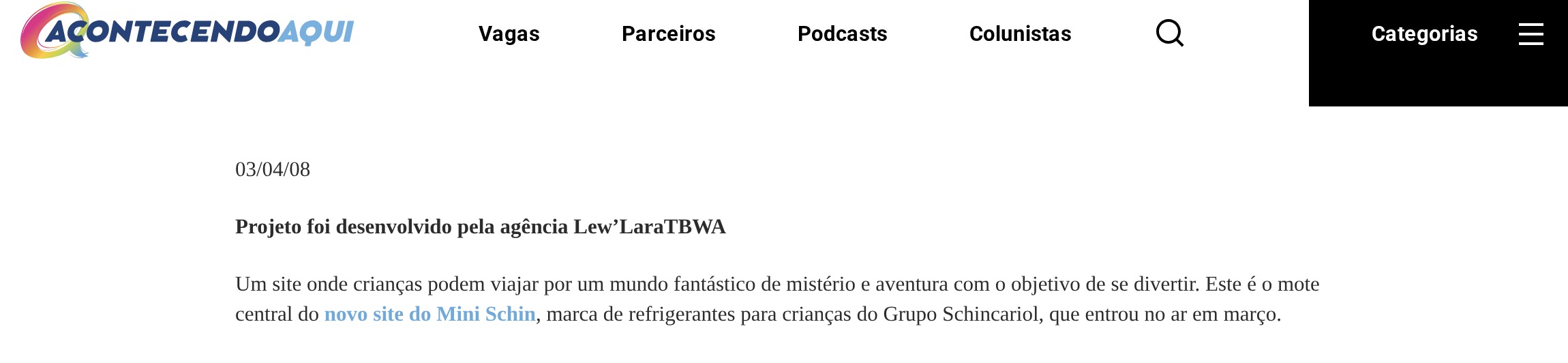 Captura do site Acontecendo Aqui, com o logotipo e o menu "Vagas", "Parceiros", "Podcasts", "Colunistas". A data "03/04/08". O subtítulo em negrito "Projeto foi desenvolvido pela agência Lew'LaraTBWA". O primeiro parágrafo: "Um site onde crianças podem viajar por um mundo fantástico de mistério e aventura com o objetivo de se divertir. Este é o mote central do novo site do Mini Schin, marca de refrigerantes para crianças do Grupo Schincariol, que entrou no ar em março." O título da matéria, "Mini Schin leva crianças a mundo de aventuras em site", fica acima do quadro. Os anúncios e a foto ilustrativa da página foram ocultados na captura; nenhuma palavra do texto foi alterada.